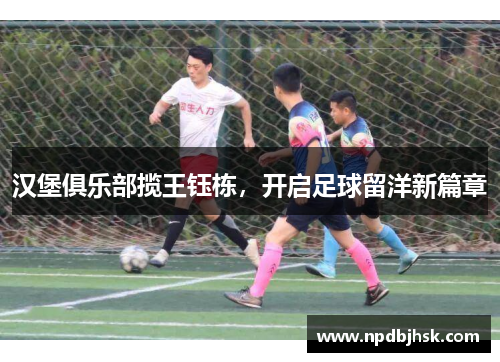 汉堡俱乐部揽王钰栋，开启足球留洋新篇章